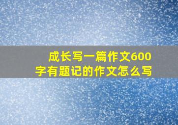 成长写一篇作文600字有题记的作文怎么写