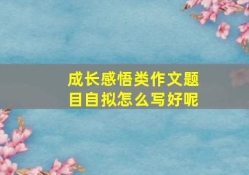 成长感悟类作文题目自拟怎么写好呢