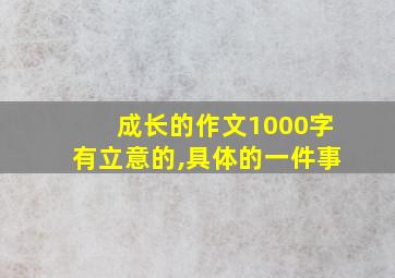 成长的作文1000字有立意的,具体的一件事