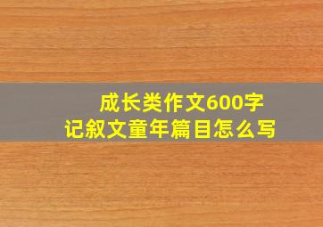 成长类作文600字记叙文童年篇目怎么写