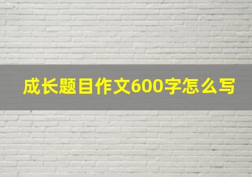 成长题目作文600字怎么写