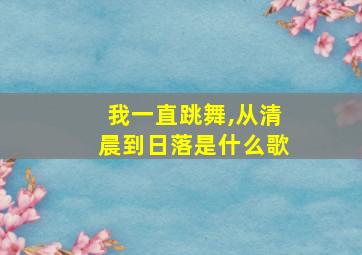 我一直跳舞,从清晨到日落是什么歌