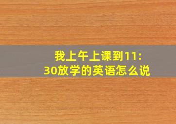 我上午上课到11:30放学的英语怎么说