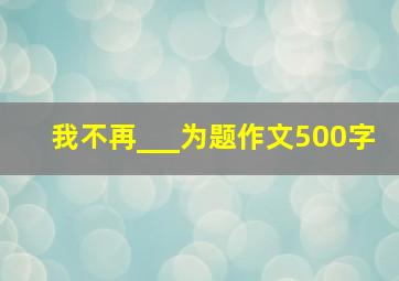 我不再___为题作文500字