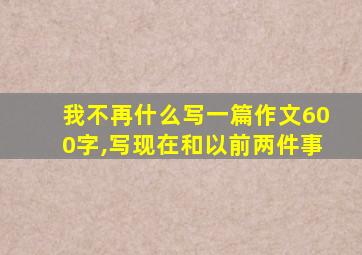 我不再什么写一篇作文600字,写现在和以前两件事