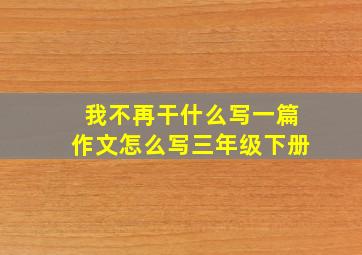 我不再干什么写一篇作文怎么写三年级下册