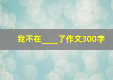 我不在____了作文300字