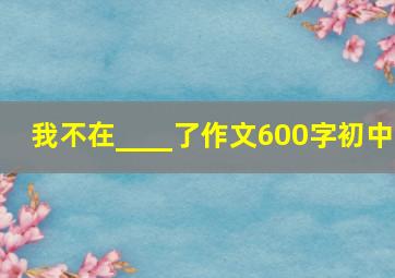 我不在____了作文600字初中