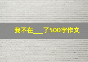 我不在___了500字作文