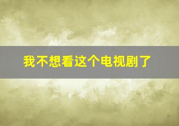 我不想看这个电视剧了