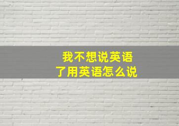 我不想说英语了用英语怎么说