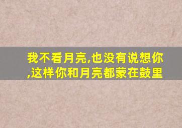 我不看月亮,也没有说想你,这样你和月亮都蒙在鼓里