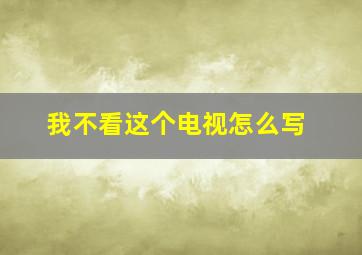 我不看这个电视怎么写