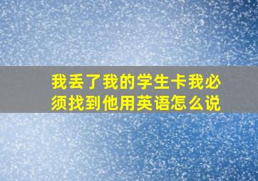 我丢了我的学生卡我必须找到他用英语怎么说