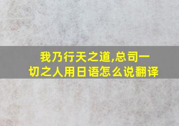 我乃行天之道,总司一切之人用日语怎么说翻译