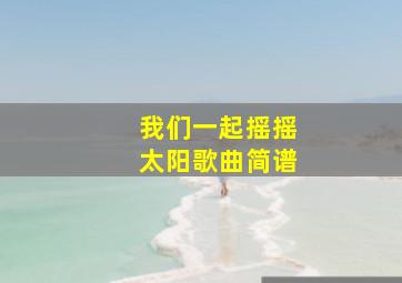 我们一起摇摇太阳歌曲简谱