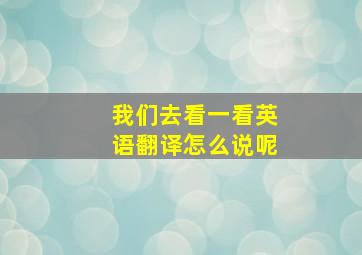 我们去看一看英语翻译怎么说呢