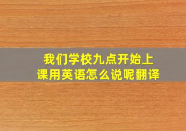 我们学校九点开始上课用英语怎么说呢翻译