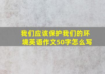 我们应该保护我们的环境英语作文50字怎么写