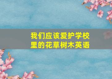 我们应该爱护学校里的花草树木英语