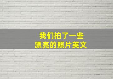 我们拍了一些漂亮的照片英文