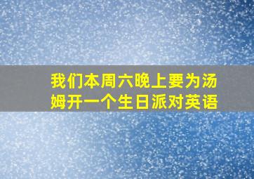 我们本周六晚上要为汤姆开一个生日派对英语