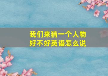 我们来猜一个人物好不好英语怎么说