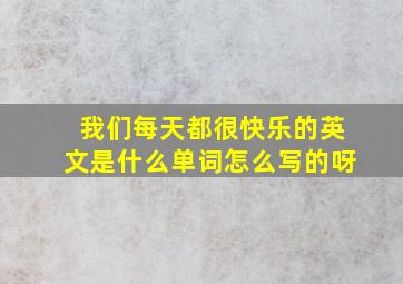 我们每天都很快乐的英文是什么单词怎么写的呀