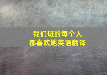 我们班的每个人都喜欢她英语翻译