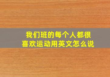 我们班的每个人都很喜欢运动用英文怎么说