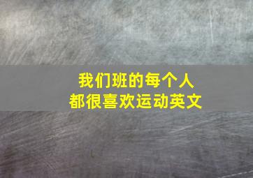 我们班的每个人都很喜欢运动英文