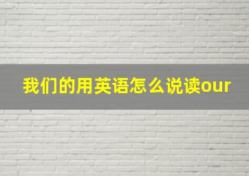 我们的用英语怎么说读our