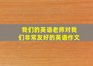 我们的英语老师对我们非常友好的英语作文