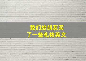 我们给朋友买了一些礼物英文