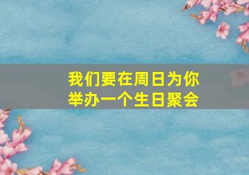 我们要在周日为你举办一个生日聚会