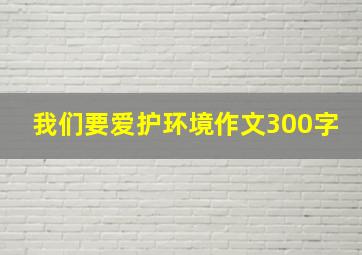 我们要爱护环境作文300字