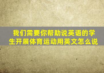 我们需要你帮助说英语的学生开展体育运动用英文怎么说