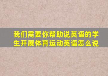 我们需要你帮助说英语的学生开展体育运动英语怎么说