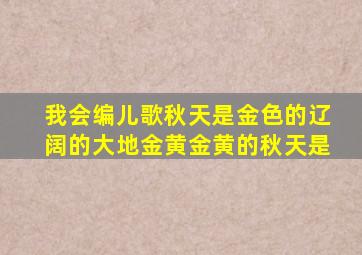 我会编儿歌秋天是金色的辽阔的大地金黄金黄的秋天是