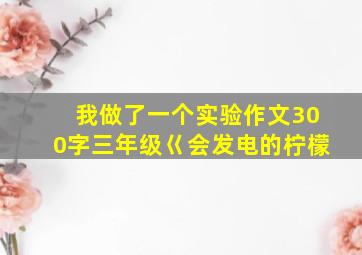 我做了一个实验作文300字三年级巜会发电的柠檬