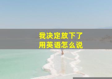 我决定放下了用英语怎么说