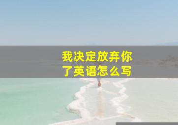 我决定放弃你了英语怎么写