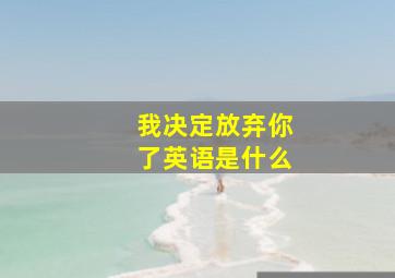 我决定放弃你了英语是什么