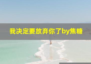 我决定要放弃你了by焦糖