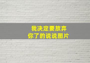 我决定要放弃你了的说说图片