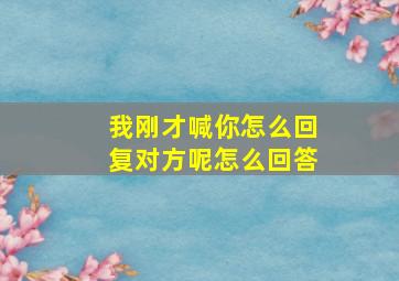 我刚才喊你怎么回复对方呢怎么回答