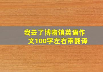 我去了博物馆英语作文100字左右带翻译