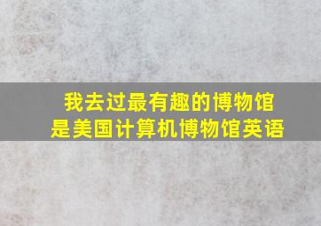 我去过最有趣的博物馆是美国计算机博物馆英语