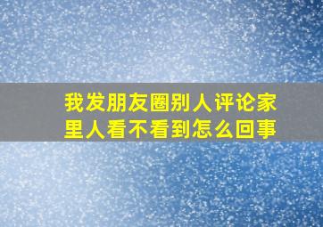 我发朋友圈别人评论家里人看不看到怎么回事