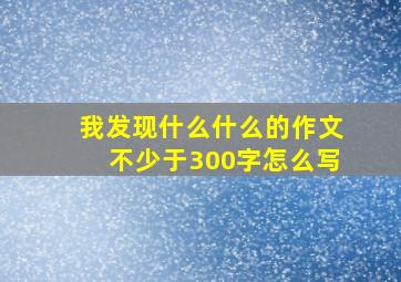 我发现什么什么的作文不少于300字怎么写